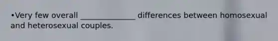 •Very few overall ______________ differences between homosexual and heterosexual couples.