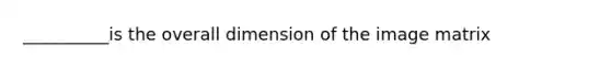 __________is the overall dimension of the image matrix