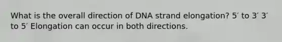 What is the overall direction of DNA strand elongation? 5′ to 3′ 3′ to 5′ Elongation can occur in both directions.