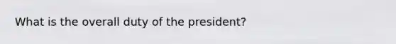 What is the overall duty of the president?