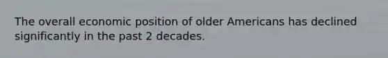 The overall economic position of older Americans has declined significantly in the past 2 decades.