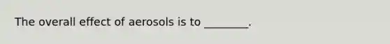 The overall effect of aerosols is to ________.