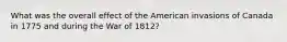 What was the overall effect of the American invasions of Canada in 1775 and during the War of 1812?