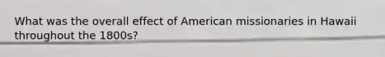 What was the overall effect of American missionaries in Hawaii throughout the 1800s?