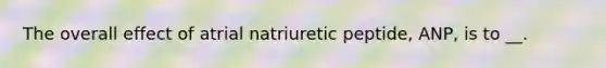 The overall effect of atrial natriuretic peptide, ANP, is to __.