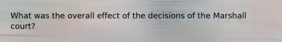 What was the overall effect of the decisions of the Marshall court?