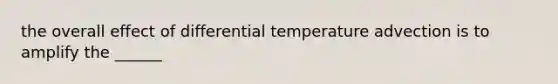 the overall effect of differential temperature advection is to amplify the ______