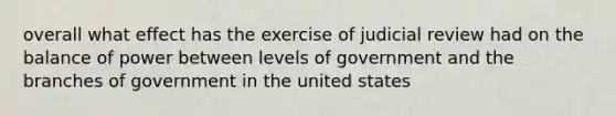 overall what effect has the exercise of judicial review had on the balance of power between levels of government and the branches of government in the united states