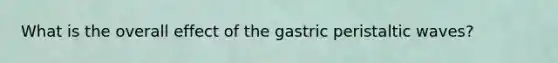 What is the overall effect of the gastric peristaltic waves?