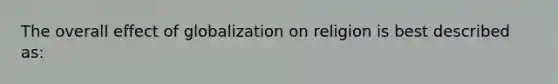 The overall effect of globalization on religion is best described as: