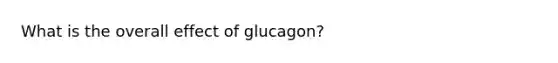 What is the overall effect of glucagon?