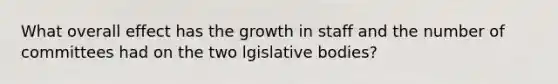 What overall effect has the growth in staff and the number of committees had on the two lgislative bodies?