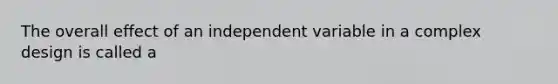 The overall effect of an independent variable in a complex design is called a