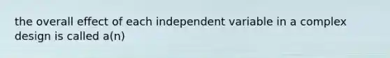 the overall effect of each independent variable in a complex design is called a(n)