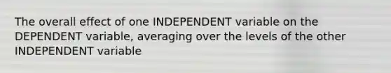 The overall effect of one INDEPENDENT variable on the DEPENDENT variable, averaging over the levels of the other INDEPENDENT variable