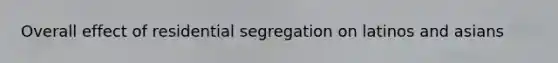 Overall effect of residential segregation on latinos and asians