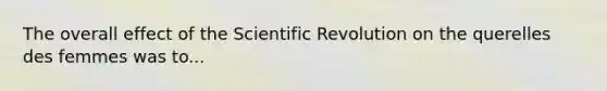 The overall effect of the Scientific Revolution on the querelles des femmes was to...