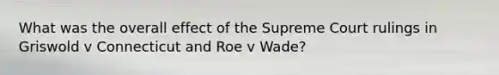 What was the overall effect of the Supreme Court rulings in Griswold v Connecticut and Roe v Wade?