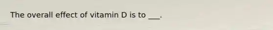 The overall effect of vitamin D is to ___.