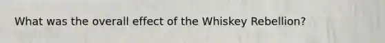 What was the overall effect of the Whiskey Rebellion?