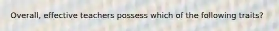 Overall, effective teachers possess which of the following traits?