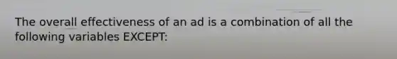 The overall effectiveness of an ad is a combination of all the following variables EXCEPT: