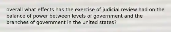 overall what effects has the exercise of judicial review had on the balance of power between levels of government and the branches of government in the united states?