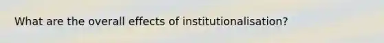 What are the overall effects of institutionalisation?