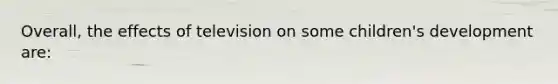 Overall, the effects of television on some children's development are: