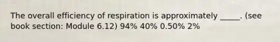 The overall efficiency of respiration is approximately _____. (see book section: Module 6.12) 94% 40% 0.50% 2%