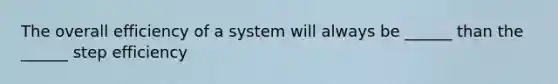 The overall efficiency of a system will always be ______ than the ______ step efficiency