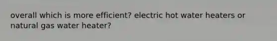 overall which is more efficient? electric hot water heaters or natural gas water heater?