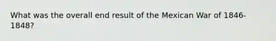 What was the overall end result of the Mexican War of 1846-1848?