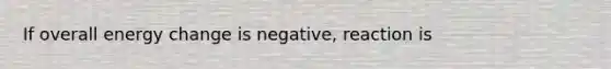 If overall energy change is negative, reaction is