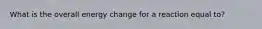 What is the overall energy change for a reaction equal to?