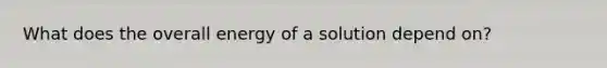 What does the overall energy of a solution depend on?