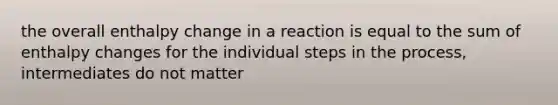 the overall enthalpy change in a reaction is equal to the sum of enthalpy changes for the individual <a href='https://www.questionai.com/knowledge/kDpD5U0VN8-steps-in-the-process' class='anchor-knowledge'>steps in the process</a>, intermediates do not matter