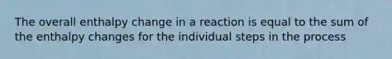 The overall enthalpy change in a reaction is equal to the sum of the enthalpy changes for the individual steps in the process