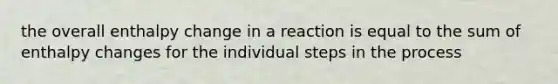 the overall enthalpy change in a reaction is equal to the sum of enthalpy changes for the individual steps in the process