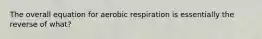 The overall equation for aerobic respiration is essentially the reverse of what?