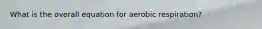 What is the overall equation for aerobic respiration?