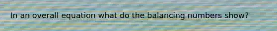 In an overall equation what do the balancing numbers show?
