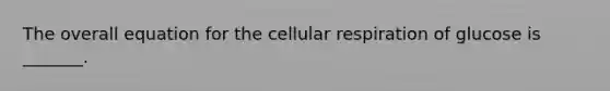 The overall equation for the cellular respiration of glucose is _______.