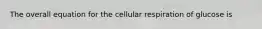 The overall equation for the cellular respiration of glucose is