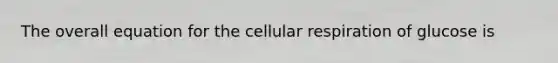 The overall equation for the cellular respiration of glucose is