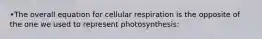 •The overall equation for cellular respiration is the opposite of the one we used to represent photosynthesis: