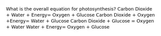 What is the overall equation for photosynthesis? Carbon Dioxide + Water + Energy= Oxygen + Glucose Carbon Dioxide + Oxygen +Energy= Water + Glucose Carbon Dioxide + Glucose = Oxygen + Water Water + Energy= Oxygen + Glucose