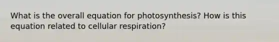 What is the overall equation for photosynthesis? How is this equation related to cellular respiration?