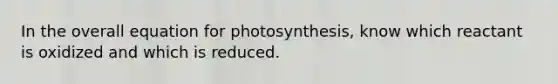 In the overall equation for photosynthesis, know which reactant is oxidized and which is reduced.