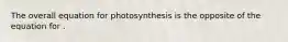 The overall equation for photosynthesis is the opposite of the equation for .